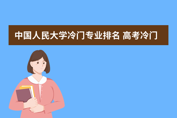 中国人民大学冷门专业排名 高考冷门专业排名前十名